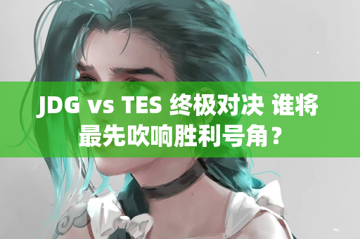 JDG vs TES 终极对决 谁将最先吹响胜利号角？