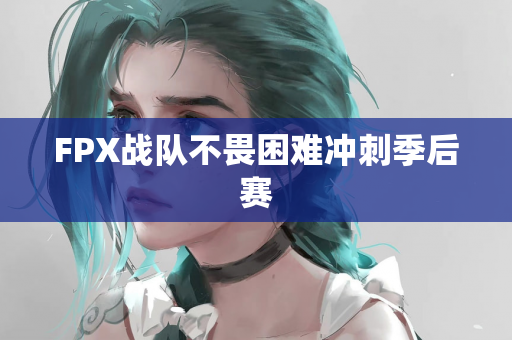 FPX战队不畏困难冲刺季后赛