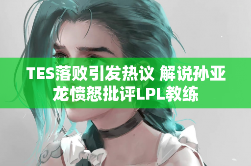 TES落败引发热议 解说孙亚龙愤怒批评LPL教练