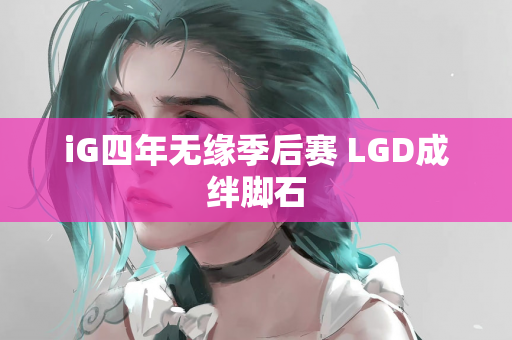 iG四年无缘季后赛 LGD成绊脚石