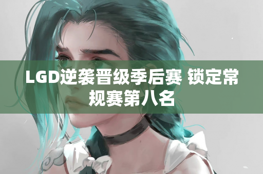 LGD逆袭晋级季后赛 锁定常规赛第八名