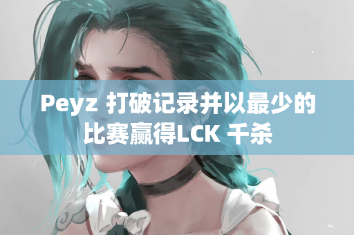 Peyz 打破记录并以最少的比赛赢得LCK 千杀