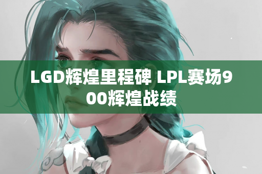 LGD辉煌里程碑 LPL赛场900辉煌战绩