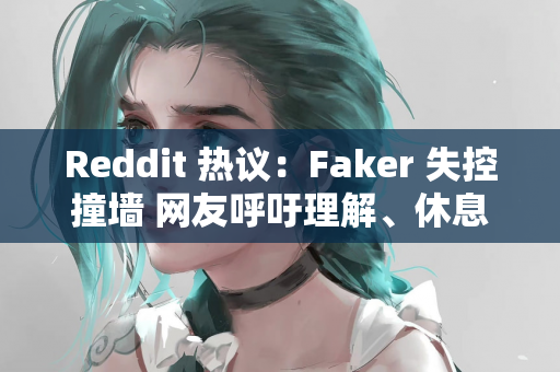 Reddit 热议：Faker 失控撞墙 网友呼吁理解、休息