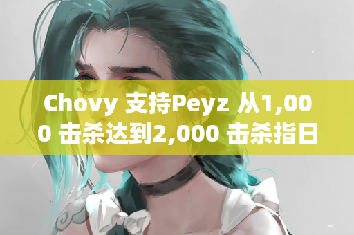 Chovy 支持Peyz 从1,000 击杀达到2,000 击杀指日可待