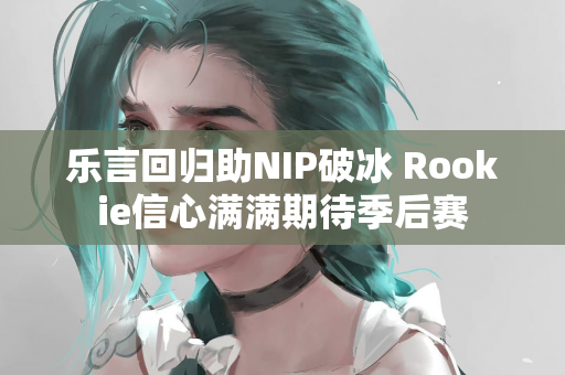 乐言回归助NIP破冰 Rookie信心满满期待季后赛