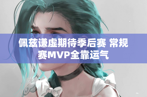 佩兹谦虚期待季后赛 常规赛MVP全靠运气