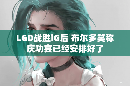 LGD战胜iG后 布尔多笑称庆功宴已经安排好了