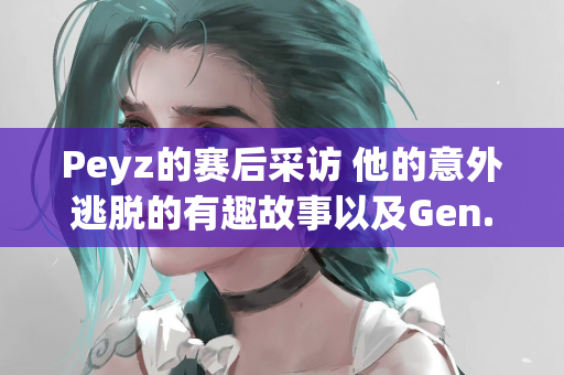 Peyz的赛后采访 他的意外逃脱的有趣故事以及Gen.G连胜的秘密