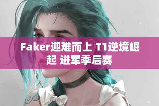 Faker迎难而上 T1逆境崛起 进军季后赛