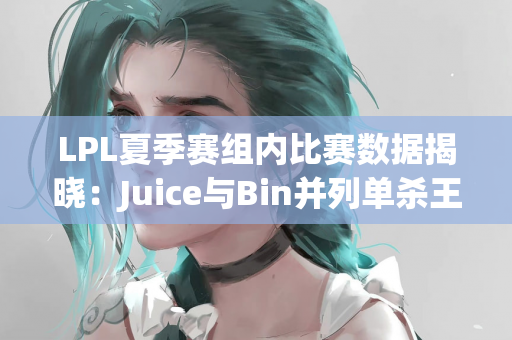 LPL夏季赛组内比赛数据揭晓：Juice与Bin并列单杀王