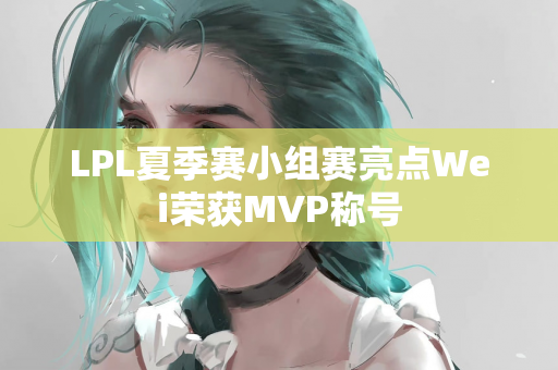 LPL夏季赛小组赛亮点Wei荣获MVP称号