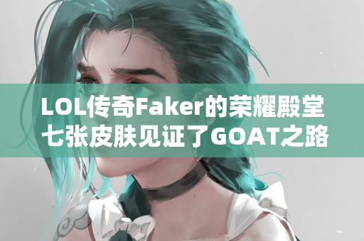 LOL传奇Faker的荣耀殿堂 七张皮肤见证了GOAT之路