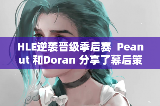 HLE逆袭晋级季后赛  Peanut 和Doran 分享了幕后策略和言论