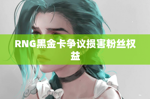 RNG黑金卡争议损害粉丝权益