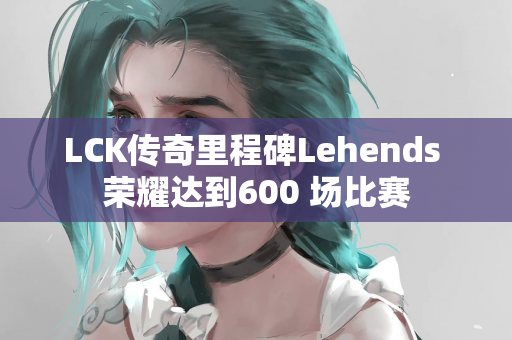 LCK传奇里程碑Lehends 荣耀达到600 场比赛