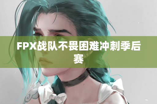 FPX战队不畏困难冲刺季后赛