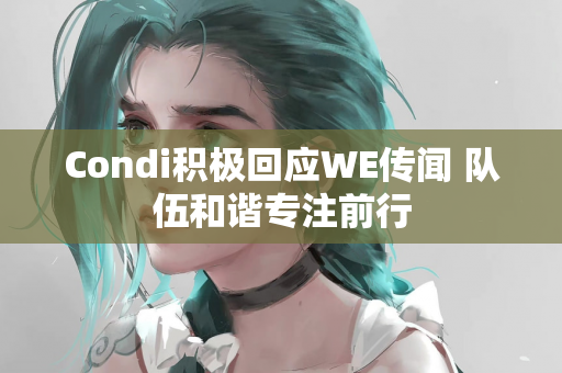 Condi积极回应WE传闻 队伍和谐专注前行