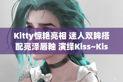 Kitty惊艳亮相 迷人双眸搭配亮泽唇釉 演绎Kiss~Kiss风格