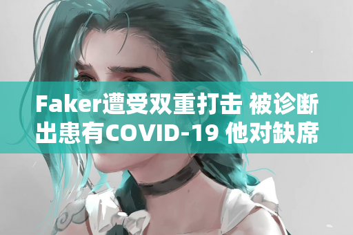 Faker遭受双重打击 被诊断出患有COVID-19 他对缺席S13冠军皮肤展示感到遗憾