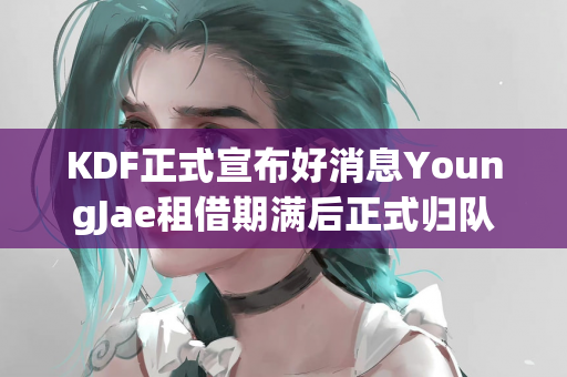 KDF正式宣布好消息YoungJae租借期满后正式归队