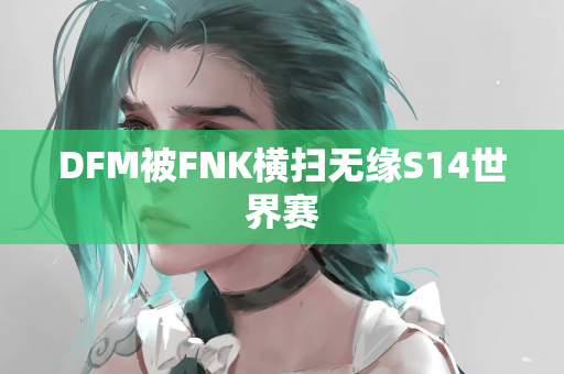 DFM被FNK横扫无缘S14世界赛