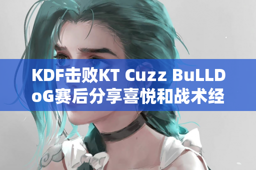 KDF击败KT Cuzz BuLLDoG赛后分享喜悦和战术经验