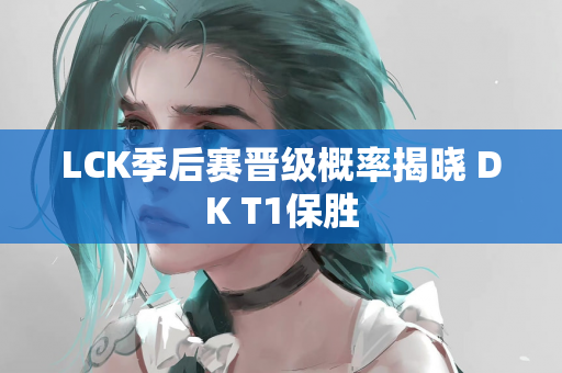 LCK季后赛晋级概率揭晓 DK T1保胜