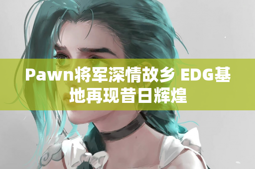 Pawn将军深情故乡 EDG基地再现昔日辉煌