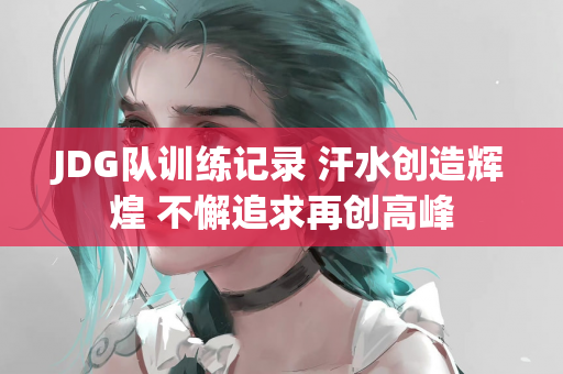 JDG队训练记录 汗水创造辉煌 不懈追求再创高峰