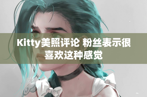 Kitty美照评论 粉丝表示很喜欢这种感觉