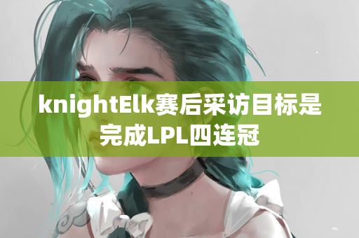 knightElk赛后采访目标是完成LPL四连冠