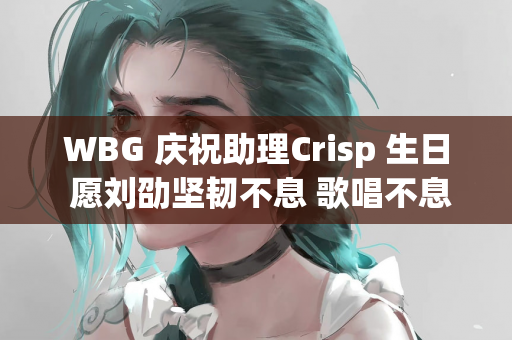 WBG 庆祝助理Crisp 生日 愿刘劭坚韧不息 歌唱不息