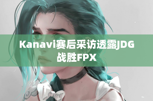 Kanavi赛后采访透露JDG战胜FPX