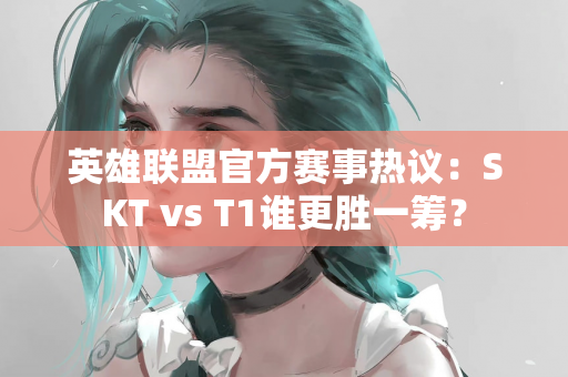 英雄联盟官方赛事热议：SKT vs T1谁更胜一筹？