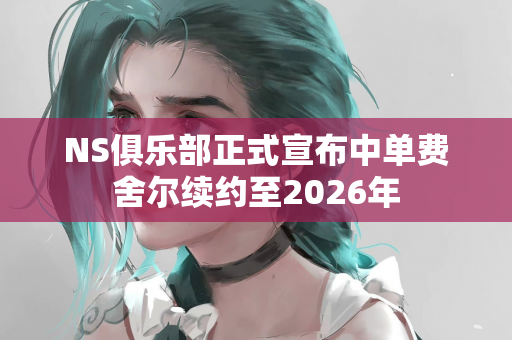 NS俱乐部正式宣布中单费舍尔续约至2026年