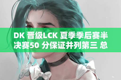 DK 晋级LCK 夏季季后赛半决赛50 分保证并列第三 总积分并列T1