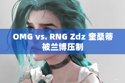 OMG vs. RNG Zdz 奎桑蒂被兰博压制