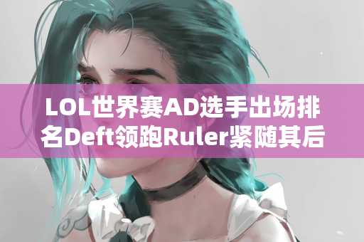 LOL世界赛AD选手出场排名Deft领跑Ruler紧随其后 Uzi位列第四