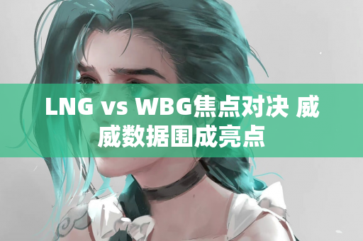 LNG vs WBG焦点对决 威威数据围成亮点