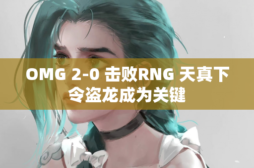 OMG 2-0 击败RNG 天真下令盗龙成为关键