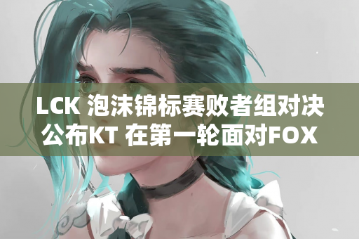 LCK 泡沫锦标赛败者组对决公布KT 在第一轮面对FOX