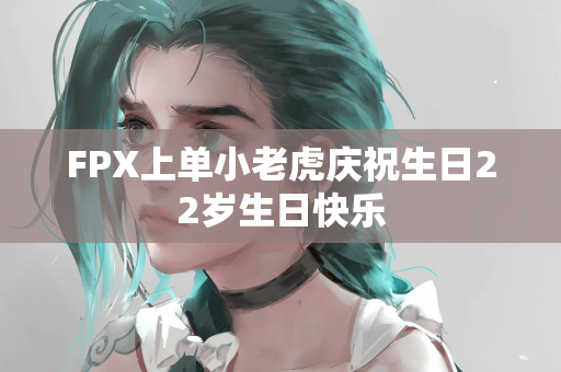 FPX上单小老虎庆祝生日22岁生日快乐