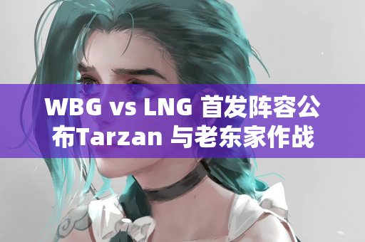 WBG vs LNG 首发阵容公布Tarzan 与老东家作战