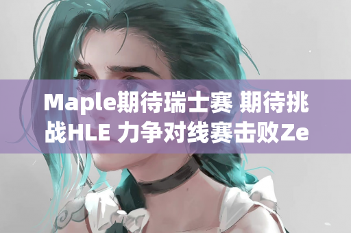 Maple期待瑞士赛 期待挑战HLE 力争对线赛击败Zeka