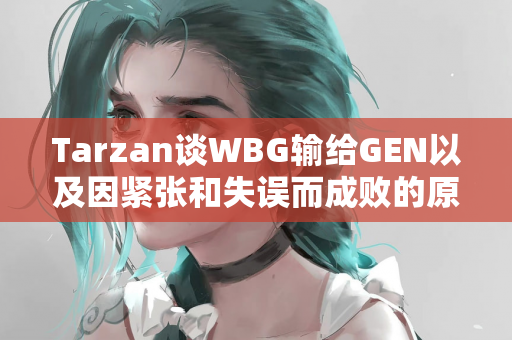 Tarzan谈WBG输给GEN以及因紧张和失误而成败的原因