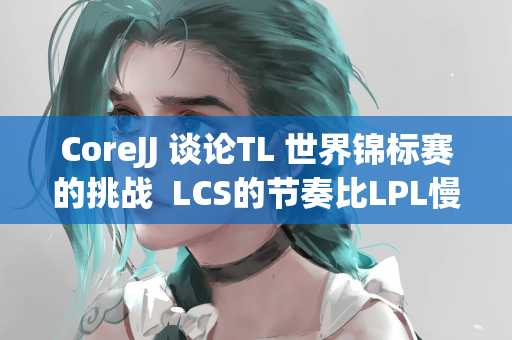 CoreJJ 谈论TL 世界锦标赛的挑战  LCS的节奏比LPL慢 团战需要更加果断