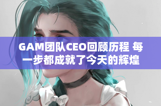 GAM团队CEO回顾历程 每一步都成就了今天的辉煌