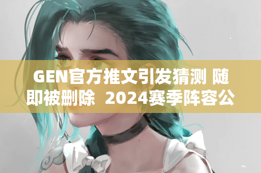 GEN官方推文引发猜测 随即被删除  2024赛季阵容公布