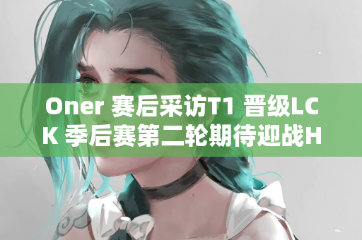 Oner 赛后采访T1 晋级LCK 季后赛第二轮期待迎战HLE